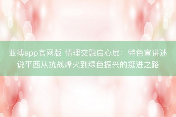 亚搏app官网版 情理交融启心扉:特色宣讲述说平西从抗战烽火到绿色振兴的挺进之路