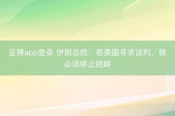 亚搏app登录 伊朗总统：若美国寻求谈判，就必须停止挑衅