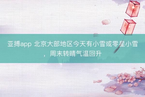 亚搏app 北京大部地区今天有小雪或零星小雪，周末转晴气温回升