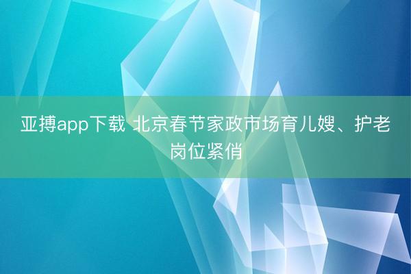 亚搏app下载 北京春节家政市场育儿嫂、护老岗位紧俏