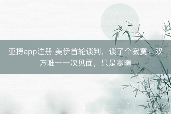 亚搏app注册 美伊首轮谈判，谈了个寂寞：双方唯一一次见面，只是寒暄