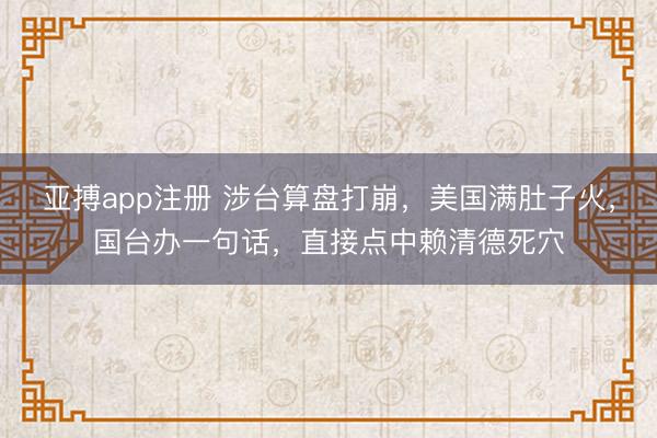 亚搏app注册 涉台算盘打崩,美国满肚子火,国台办一句话,直接点中赖清德死穴