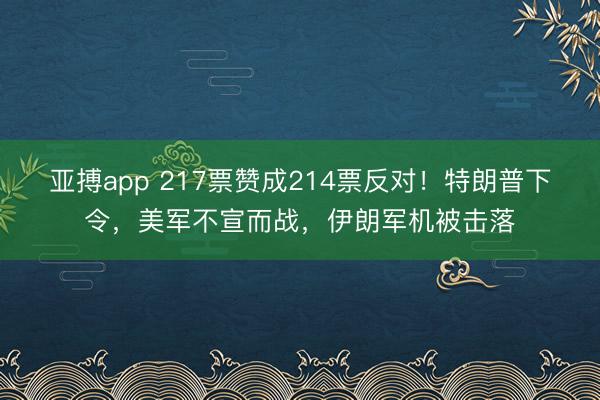 亚搏app 217票赞成214票反对！特朗普下令，美军不宣而战，伊朗军机被击落