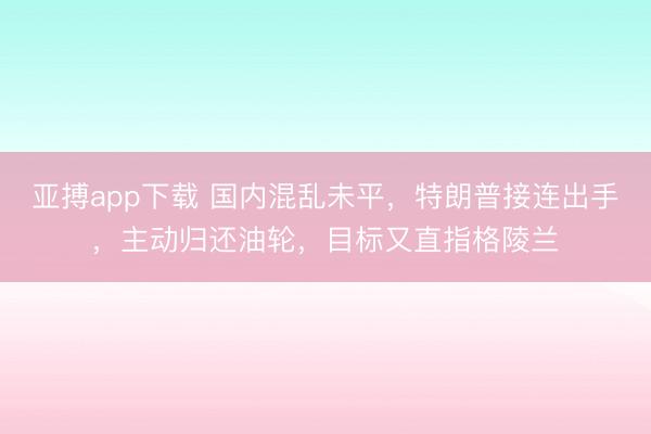 亚搏app下载 国内混乱未平，特朗普接连出手，主动归还油轮，目标又直指格陵兰