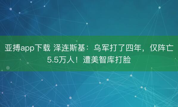 亚搏app下载 泽连斯基:乌军打了四年,仅阵亡5.5万人!遭美智库打脸