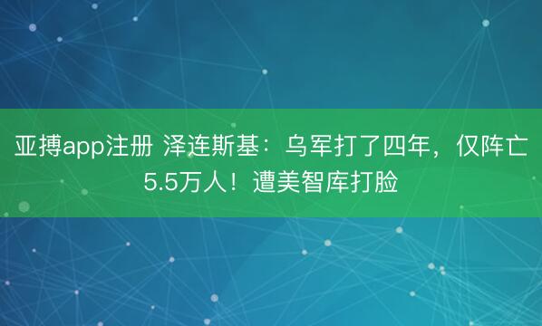 亚搏app注册 泽连斯基：乌军打了四年，仅阵亡5.5万人！遭美智库打脸