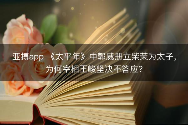 亚搏app 《太平年》中郭威册立柴荣为太子，为何宰相王峻坚决不答应？