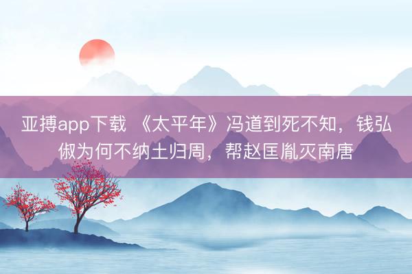 亚搏app下载 《太平年》冯道到死不知，钱弘俶为何不纳土归周，帮赵匡胤灭南唐
