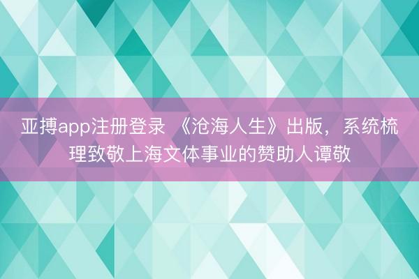 亚搏app注册登录 《沧海人生》出版，系统梳理致敬上海文体事业的赞助人谭敬