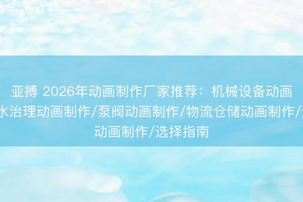 亚搏 2026年动画制作厂家推荐：机械设备动画制作/污水治理动画制作/泵阀动画制作/物流仓储动画制作/选择指南