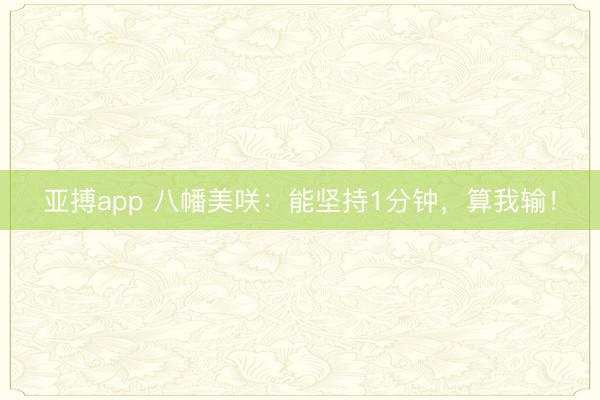 亚搏app 八幡美咲：能坚持1分钟，算我输！