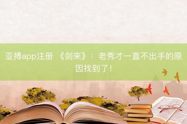亚搏app注册 《剑来》：老秀才一直不出手的原因找到了！