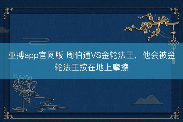 亚搏app官网版 周伯通VS金轮法王，他会被金轮法王按在地上摩擦