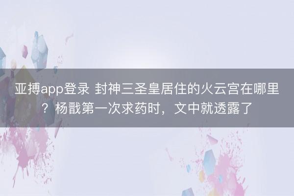 亚搏app登录 封神三圣皇居住的火云宫在哪里?杨戬第一次求药时,文中就透露了