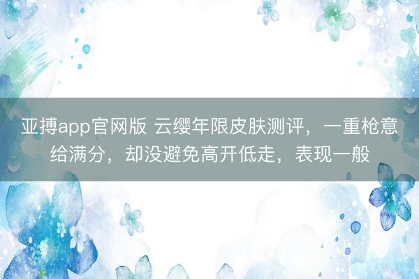 亚搏app官网版 云缨年限皮肤测评，一重枪意给满分，却没避免高开低走，表现一般