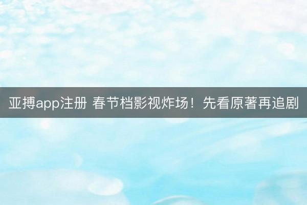 亚搏app注册 春节档影视炸场！先看原著再追剧