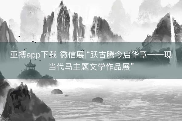 亚搏app下载 微信展|“跃古腾今启华章——现当代马主题文学作品展”