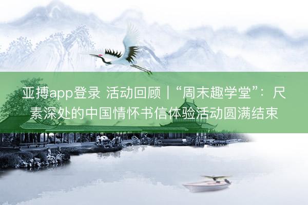 亚搏app登录 活动回顾|“周末趣学堂”:尺素深处的中国情怀书信体验活动圆满结束