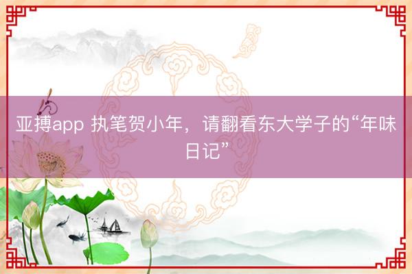 亚搏app 执笔贺小年，请翻看东大学子的“年味日记”