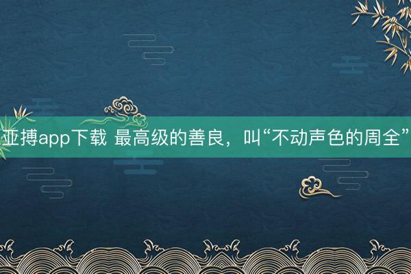 亚搏app下载 最高级的善良,叫“不动声色的周全”