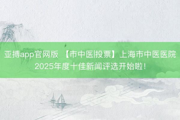 亚搏app官网版 【市中医|投票】上海市中医医院2025年度十佳新闻评选开始啦！