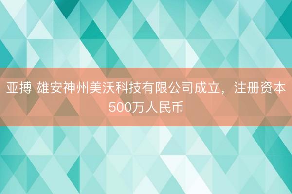 亚搏 雄安神州美沃科技有限公司成立,注册资本500万人民币