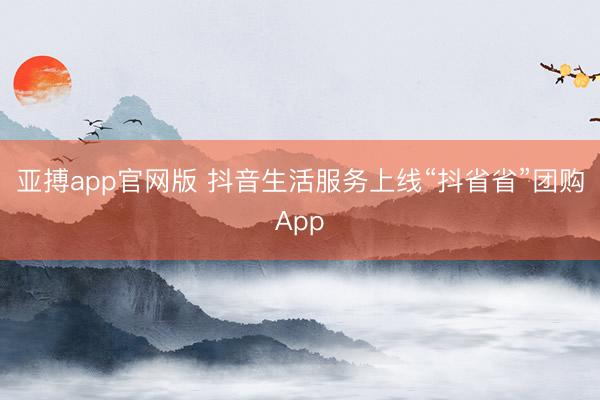 亚搏app官网版 抖音生活服务上线“抖省省”团购App