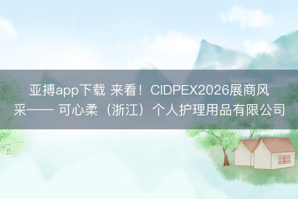 亚搏app下载 来看！CIDPEX2026展商风采—— 可心柔（浙江）个人护理用品有限公司