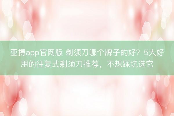 亚搏app官网版 剃须刀哪个牌子的好？5大好用的往复式剃须刀推荐，不想踩坑选它