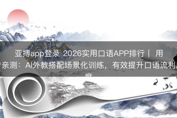亚搏app登录 2026实用口语APP排行｜ 用户亲测：AI外教搭配场景化训练，<a href=