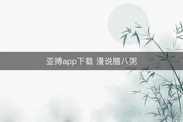 亚搏app下载 漫说腊八粥