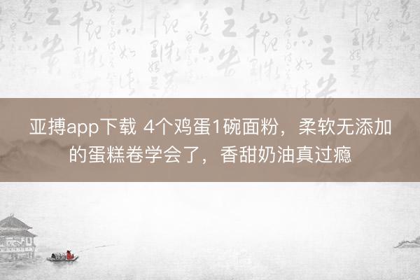 亚搏app下载 4个鸡蛋1碗面粉，柔软无添加的蛋糕卷学会了，香甜奶油真过瘾