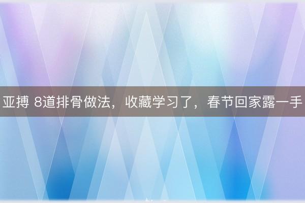 亚搏 8道排骨做法，收藏学习了，春节回家露一手