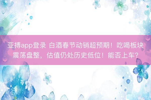 亚搏app登录 白酒春节动销超预期！吃喝板块震荡盘整，估值仍处历史低位！能否上车？