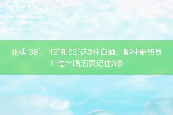 亚搏 38°、42°和52°这3种白酒，哪种更伤身？过年喝酒要记住3条