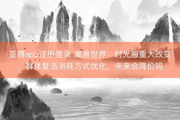 亚搏app注册登录 魔兽世界：时光服重大改变，群体复活消耗方式优化，未来会降价吗