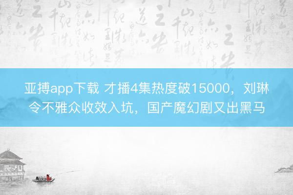 亚搏app下载 才播4集热度破15000，刘琳令不雅众收效入坑，国产魔幻剧又出黑马