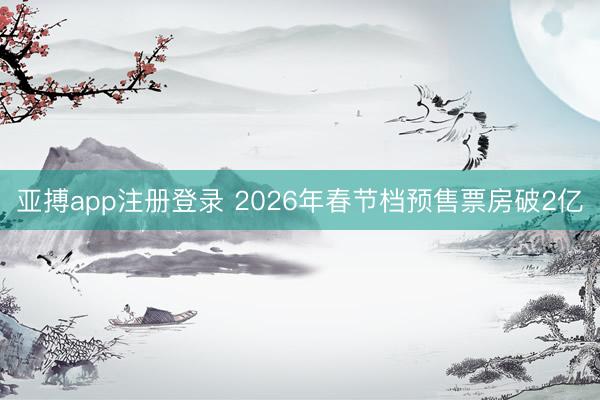 亚搏app注册登录 2026年春节档预售票房破2亿
