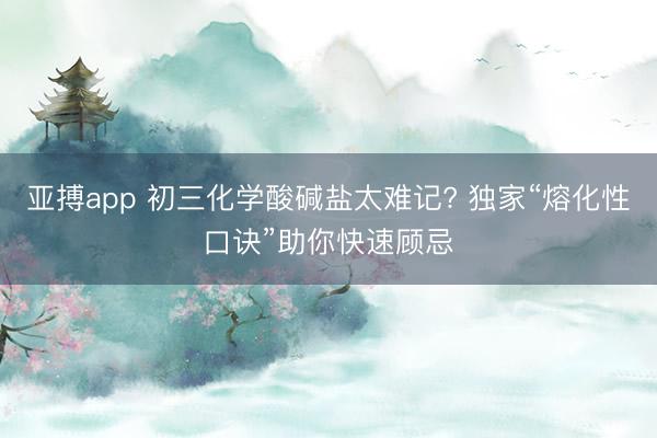 亚搏app 初三化学酸碱盐太难记? 独家“熔化性口诀”助你快速顾忌
