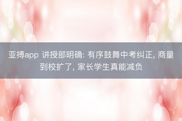 亚搏app 讲授部明确: 有序鼓舞中考纠正， 商量到校扩了， 家长学生真能减负