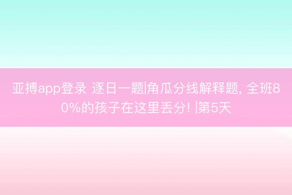 亚搏app登录 逐日一题|角瓜分线解释题， 全班80%的孩子在这里丢分! |第5天