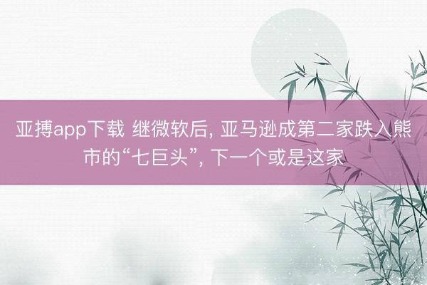 亚搏app下载 继微软后， 亚马逊成第二家跌入熊市的“七巨头”， 下一个或是这家
