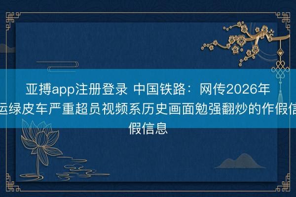 亚搏app注册登录 中国铁路：网传2026年春运绿皮车严重超员视频系历史画面勉强翻炒的作假信息