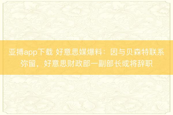 亚搏app下载 好意思媒爆料：因与贝森特联系弥留，好意思财政部一副部长或将辞职