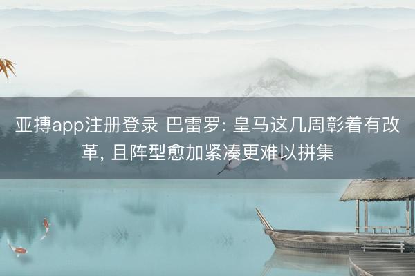 亚搏app注册登录 巴雷罗: 皇马这几周彰着有改革， 且阵型愈加紧凑更难以拼集