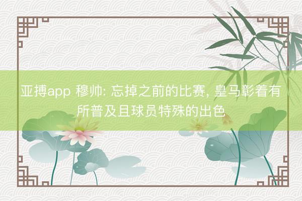 亚搏app 穆帅: 忘掉之前的比赛, 皇马彰着有所普及且球员特殊的出色