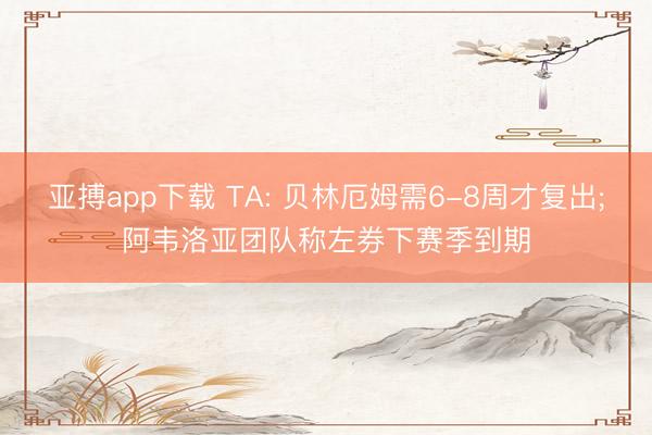 亚搏app下载 TA: 贝林厄姆需6-8周才复出;阿韦洛亚团队称左券下赛季到期