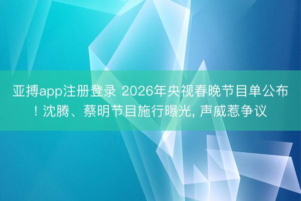 亚搏app注册登录 2026年央视春晚节目单公布! 沈腾、蔡明节目施行曝光， 声威惹争议