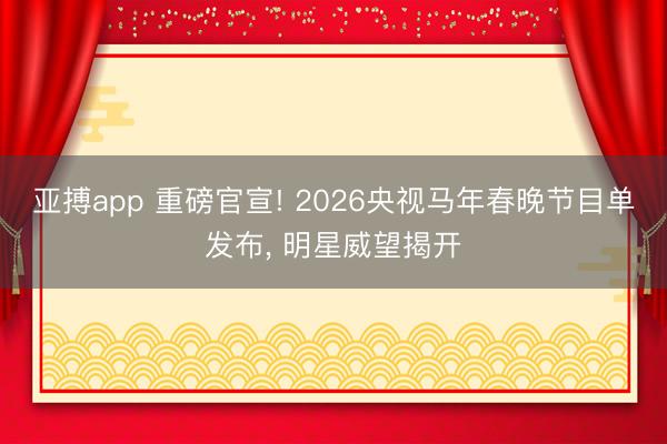 亚搏app 重磅官宣! 2026央视马年春晚节目单发布， 明星威望揭开