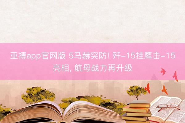 亚搏app官网版 5马赫突防! 歼-15挂鹰击-15亮相， 航母战力再升级